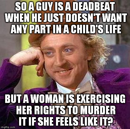 It seems logic has eluded the masses | SO A GUY IS A DEADBEAT WHEN HE JUST DOESN'T WANT ANY PART IN A CHILD'S LIFE; BUT A WOMAN IS EXERCISING HER RIGHTS TO MURDER IT IF SHE FEELS LIKE IT? | image tagged in memes,creepy condescending wonka,abortion is murder,individual's rights violations,logic | made w/ Imgflip meme maker