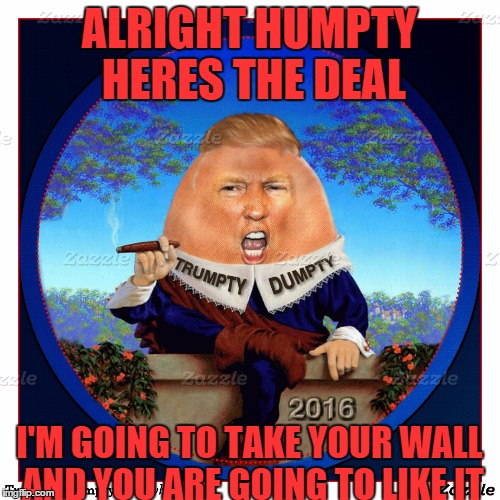ALRIGHT HUMPTY HERES THE DEAL I'M GOING TO TAKE YOUR WALL AND YOU ARE GOING TO LIKE IT | made w/ Imgflip meme maker