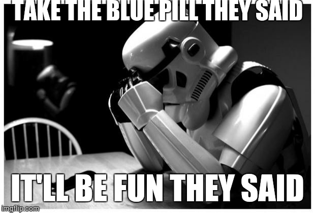 Sad Storm Trooper | TAKE THE BLUE PILL THEY SAID; IT'LL BE FUN THEY SAID | image tagged in sad storm trooper | made w/ Imgflip meme maker