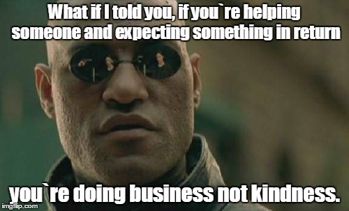 Matrix Morpheus Meme | What if I told you, if you`re helping someone and expecting something in return; you`re doing business not kindness. | image tagged in memes,matrix morpheus | made w/ Imgflip meme maker