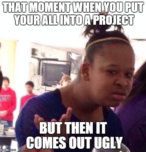 Black Girl Wat | THAT MOMENT WHEN YOU PUT YOUR ALL INTO A PROJECT; BUT THEN IT COMES OUT UGLY | image tagged in memes,black girl wat | made w/ Imgflip meme maker