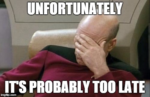 Captain Picard Facepalm Meme | UNFORTUNATELY IT'S PROBABLY TOO LATE | image tagged in memes,captain picard facepalm | made w/ Imgflip meme maker