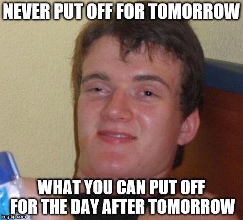 10 Guy Meme | NEVER PUT OFF FOR TOMORROW; WHAT YOU CAN PUT OFF FOR THE DAY AFTER TOMORROW | image tagged in memes,10 guy | made w/ Imgflip meme maker