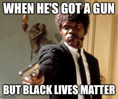 As a matter of blackt | WHEN HE'S GOT A GUN; BUT BLACK LIVES MATTER | image tagged in memes,say that again i dare you | made w/ Imgflip meme maker