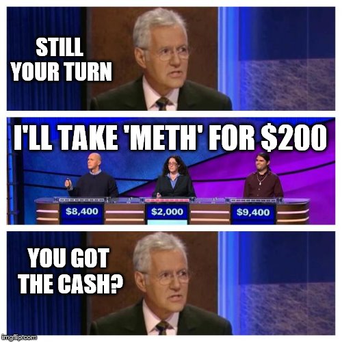 STILL YOUR TURN; I'LL TAKE 'METH' FOR $200; YOU GOT THE CASH? | image tagged in memes,jeopardy | made w/ Imgflip meme maker