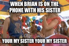 joe dirt sister dang | WHEN BRIAN IS ON THE PHONE WITH HIS SISTER; YOUR MY SISTER YOUR MY SISTER | image tagged in joe dirt sister dang | made w/ Imgflip meme maker