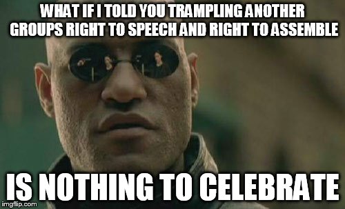 I'm no Trump fan, but this is bad news for all sides and free speech.  | WHAT IF I TOLD YOU TRAMPLING ANOTHER GROUPS RIGHT TO SPEECH AND RIGHT TO ASSEMBLE; IS NOTHING TO CELEBRATE | image tagged in memes,matrix morpheus | made w/ Imgflip meme maker