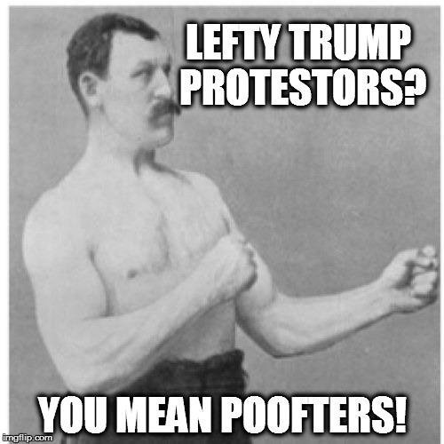 Overly Manly Man Meme | LEFTY TRUMP PROTESTORS? YOU MEAN POOFTERS! | image tagged in memes,overly manly man | made w/ Imgflip meme maker