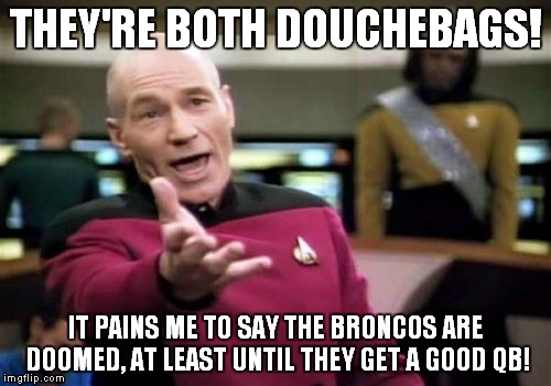 Picard Wtf Meme | THEY'RE BOTH DOUCHEBAGS! IT PAINS ME TO SAY THE BRONCOS ARE DOOMED, AT LEAST UNTIL THEY GET A GOOD QB! | image tagged in memes,picard wtf | made w/ Imgflip meme maker