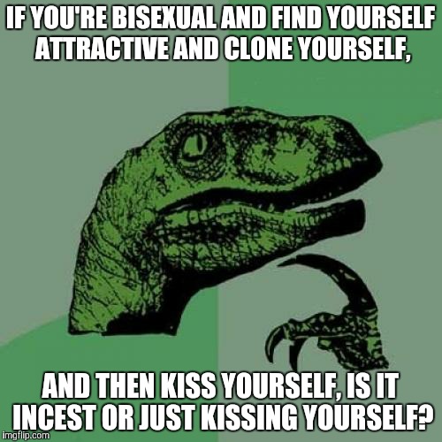Has to be asked. I hope I don't offend anyone. | IF YOU'RE BISEXUAL AND FIND YOURSELF ATTRACTIVE AND CLONE YOURSELF, AND THEN KISS YOURSELF, IS IT INCEST OR JUST KISSING YOURSELF? | image tagged in memes,philosoraptor | made w/ Imgflip meme maker