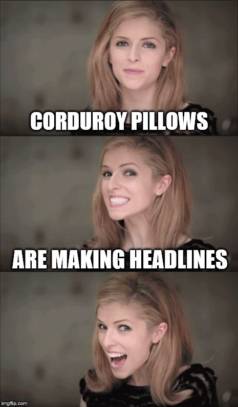 Bad Pun Anna Kendrick | CORDUROY PILLOWS; ARE MAKING HEADLINES | image tagged in bad pun anna kendrick | made w/ Imgflip meme maker