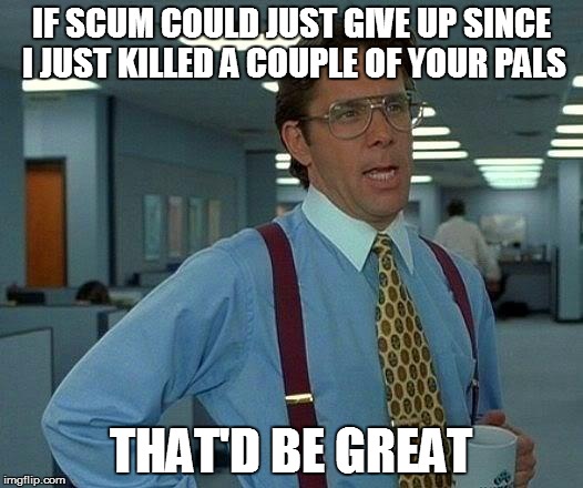 That Would Be Great Meme | IF SCUM COULD JUST GIVE UP SINCE I JUST KILLED A COUPLE OF YOUR PALS; THAT'D BE GREAT | image tagged in memes,that would be great | made w/ Imgflip meme maker