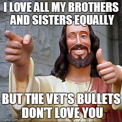 Buddy Christ Meme | I LOVE ALL MY BROTHERS AND SISTERS EQUALLY; BUT THE VET'S BULLETS DON'T LOVE YOU | image tagged in memes,buddy christ | made w/ Imgflip meme maker