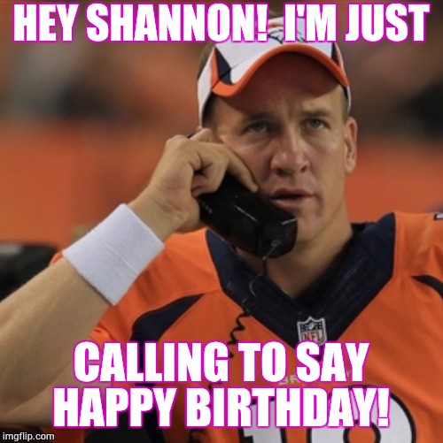 Peyton Manning | HEY SHANNON!  I'M JUST; CALLING TO SAY HAPPY BIRTHDAY! | image tagged in peyton manning | made w/ Imgflip meme maker