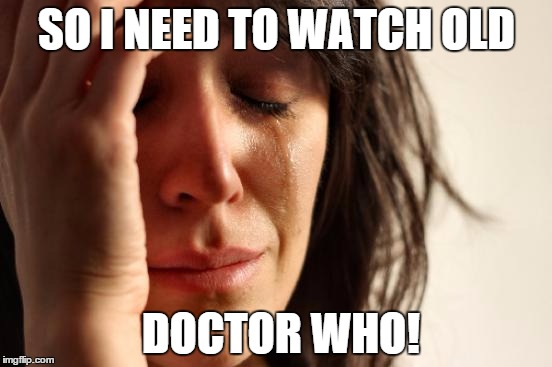 First World Problems | SO I NEED TO WATCH OLD; DOCTOR WHO! | image tagged in memes,first world problems | made w/ Imgflip meme maker