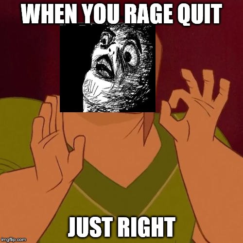 When X just right | WHEN YOU RAGE QUIT; JUST RIGHT | image tagged in when x just right | made w/ Imgflip meme maker