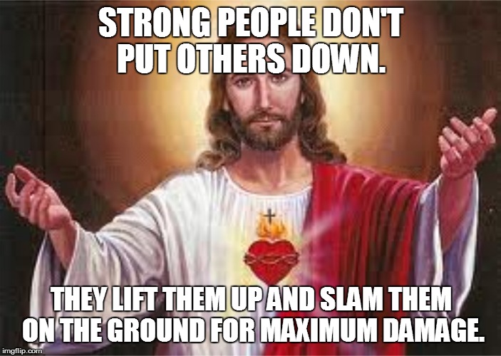 Strong people don't put others down.  | STRONG PEOPLE DON'T PUT OTHERS DOWN. THEY LIFT THEM UP AND SLAM THEM ON THE GROUND FOR MAXIMUM DAMAGE. | image tagged in jesus,strong people,meme,memes | made w/ Imgflip meme maker