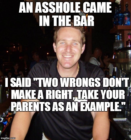 An asshole came in the bar | AN ASSHOLE CAME IN THE BAR; I SAID "TWO WRONGS DON'T MAKE A RIGHT, TAKE YOUR PARENTS AS AN EXAMPLE." | image tagged in jason the bartender,asshole,meme,memes | made w/ Imgflip meme maker