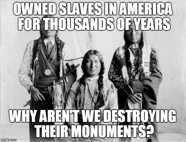 Border Control Indians | OWNED SLAVES IN AMERICA FOR THOUSANDS OF YEARS; WHY AREN'T WE DESTROYING THEIR MONUMENTS? | image tagged in border control indians | made w/ Imgflip meme maker