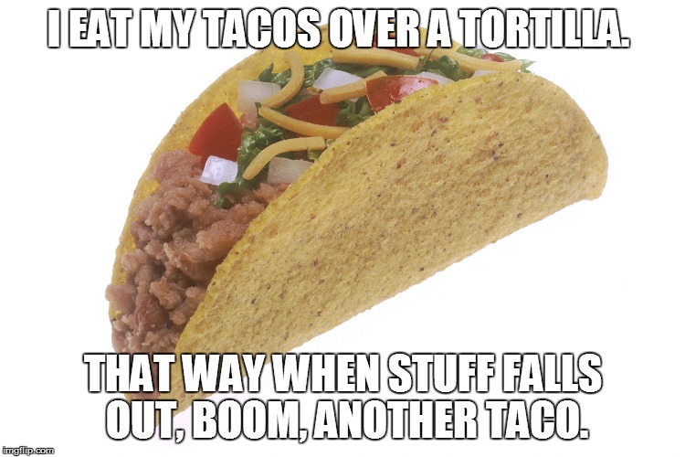 How to eat a taco | I EAT MY TACOS OVER A TORTILLA. THAT WAY WHEN STUFF FALLS OUT, BOOM, ANOTHER TACO. | image tagged in taco,memes | made w/ Imgflip meme maker