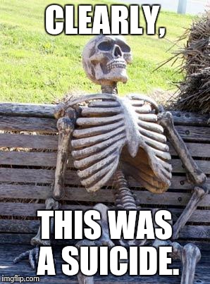 Waiting Skeleton Meme | CLEARLY, THIS WAS A SUICIDE. | image tagged in memes,waiting skeleton | made w/ Imgflip meme maker
