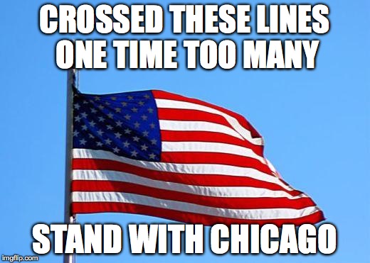 American flag | CROSSED THESE LINES ONE TIME TOO MANY; STAND WITH CHICAGO | image tagged in american flag | made w/ Imgflip meme maker