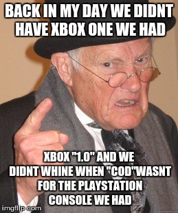 Back In My Day Meme | BACK IN MY DAY WE DIDNT HAVE XBOX ONE WE HAD; XBOX "1.0" AND WE DIDNT WHINE WHEN "COD"WASNT FOR THE PLAYSTATION CONSOLE WE HAD | image tagged in memes,back in my day | made w/ Imgflip meme maker