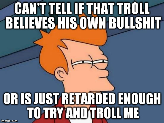 Futurama Fry Meme | CAN'T TELL IF THAT TROLL BELIEVES HIS OWN BULLSHIT OR IS JUST RETARDED ENOUGH TO TRY AND TROLL ME | image tagged in memes,futurama fry | made w/ Imgflip meme maker