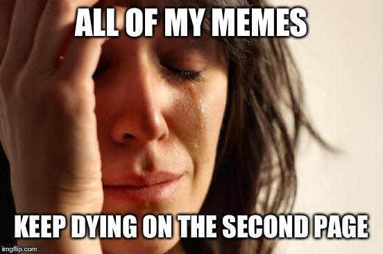 This keeps happening to me... | ALL OF MY MEMES; KEEP DYING ON THE SECOND PAGE | image tagged in memes,first world problems | made w/ Imgflip meme maker