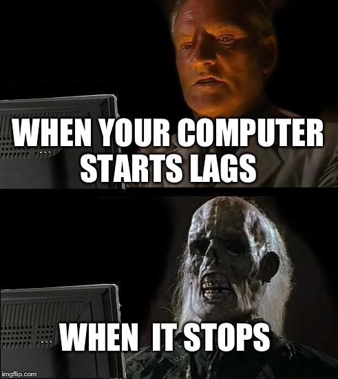 I'll Just Wait Here | WHEN YOUR COMPUTER STARTS LAGS; WHEN  IT STOPS | image tagged in memes,ill just wait here | made w/ Imgflip meme maker