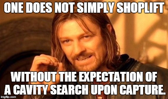 One Does Not Simply Meme | ONE DOES NOT SIMPLY SHOPLIFT WITHOUT THE EXPECTATION OF A CAVITY SEARCH UPON CAPTURE. | image tagged in memes,one does not simply | made w/ Imgflip meme maker