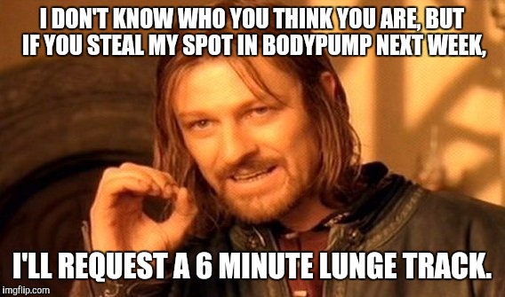 One Does Not Simply Meme | I DON'T KNOW WHO YOU THINK YOU ARE, BUT IF YOU STEAL MY SPOT IN BODYPUMP NEXT WEEK, I'LL REQUEST A 6 MINUTE LUNGE TRACK. | image tagged in memes,one does not simply | made w/ Imgflip meme maker