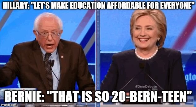 Bernie Sanders Hillary Clinton Debating | HILLARY: "LET'S MAKE EDUCATION AFFORDABLE FOR EVERYONE"; BERNIE: "THAT IS SO 20-BERN-TEEN" | image tagged in bernie sanders hillary clinton debating | made w/ Imgflip meme maker