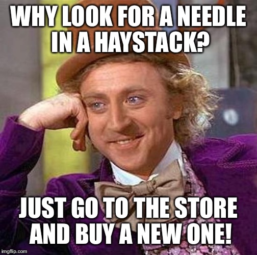 Seems like good advice! | WHY LOOK FOR A NEEDLE IN A HAYSTACK? JUST GO TO THE STORE AND BUY A NEW ONE! | image tagged in memes,creepy condescending wonka | made w/ Imgflip meme maker