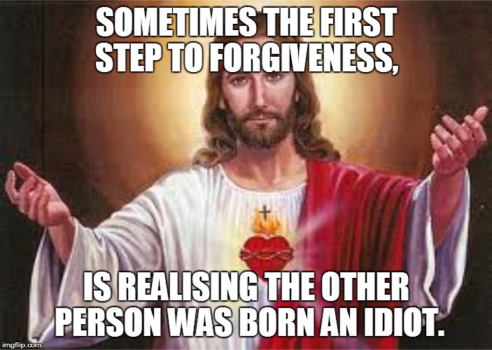 The first step to forgiveness, | SOMETIMES THE FIRST STEP TO FORGIVENESS, IS REALISING THE OTHER PERSON WAS BORN AN IDIOT. | image tagged in jesus,forgiveness,meme,memes | made w/ Imgflip meme maker