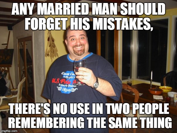 Forget the Mistakes | ANY MARRIED MAN SHOULD FORGET HIS MISTAKES, THERE'S NO USE IN TWO PEOPLE REMEMBERING THE SAME THING | image tagged in matt g,married,mistakes,meme,memes | made w/ Imgflip meme maker