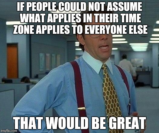 That Would Be Great Meme | IF PEOPLE COULD NOT ASSUME WHAT APPLIES IN THEIR TIME ZONE APPLIES TO EVERYONE ELSE THAT WOULD BE GREAT | image tagged in memes,that would be great | made w/ Imgflip meme maker