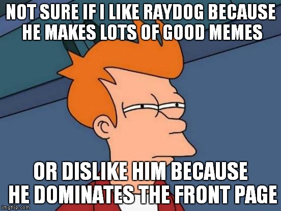 I have mixed feelings about Raydog |  NOT SURE IF I LIKE RAYDOG BECAUSE HE MAKES LOTS OF GOOD MEMES; OR DISLIKE HIM BECAUSE HE DOMINATES THE FRONT PAGE | image tagged in memes,futurama fry | made w/ Imgflip meme maker