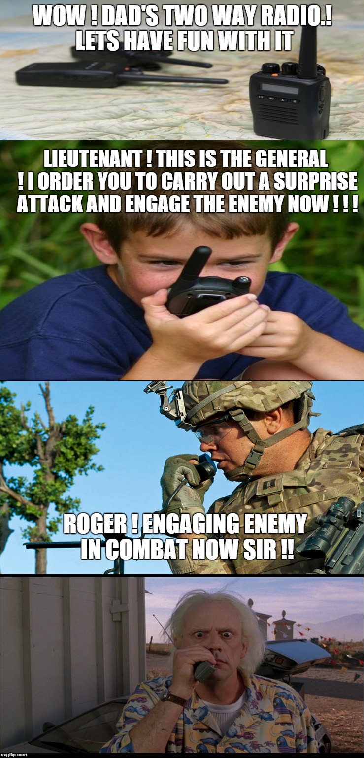 the walkie talkie mess |  WOW ! DAD'S TWO WAY RADIO.! LETS HAVE FUN WITH IT; LIEUTENANT ! THIS IS THE GENERAL ! I ORDER YOU TO CARRY OUT A SURPRISE ATTACK AND ENGAGE THE ENEMY NOW ! ! ! ROGER ! ENGAGING ENEMY IN COMBAT NOW SIR !! | image tagged in army,funny meme,original meme | made w/ Imgflip meme maker