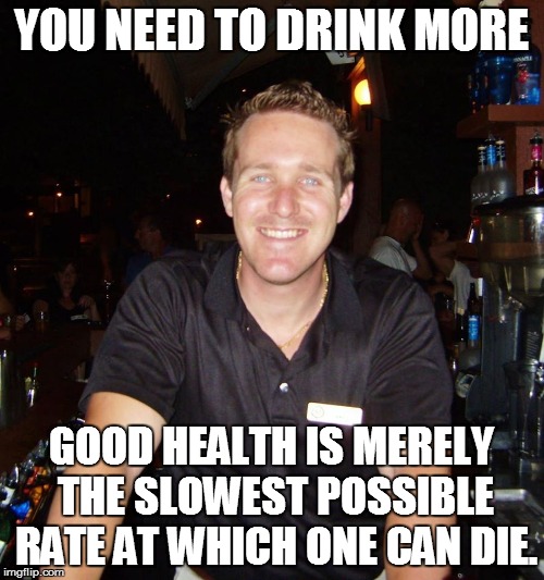 Drink more | YOU NEED TO DRINK MORE; GOOD HEALTH IS MERELY THE SLOWEST POSSIBLE RATE AT WHICH ONE CAN DIE. | image tagged in jason the bartender,healthy,meme,memes | made w/ Imgflip meme maker