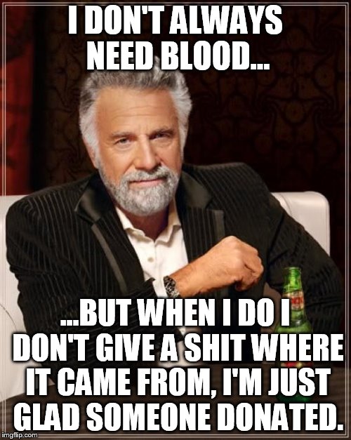 The Most Interesting Man In The World Meme | I DON'T ALWAYS NEED BLOOD... ...BUT WHEN I DO I DON'T GIVE A SHIT WHERE IT CAME FROM, I'M JUST GLAD SOMEONE DONATED. | image tagged in memes,the most interesting man in the world | made w/ Imgflip meme maker