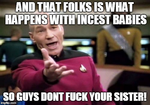 Picard Wtf Meme | AND THAT FOLKS IS WHAT HAPPENS WITH INCEST BABIES SO GUYS DONT F**K YOUR SISTER! | image tagged in memes,picard wtf | made w/ Imgflip meme maker