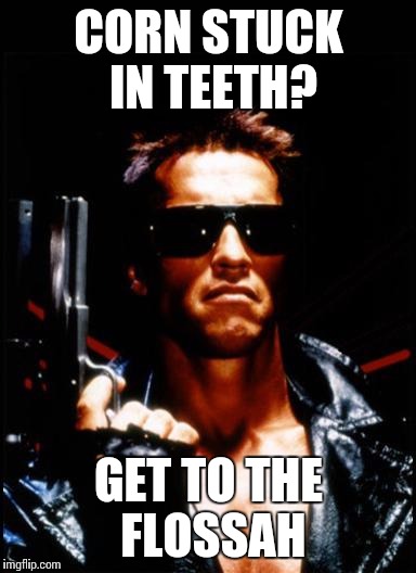 terminator arnold schwarzenegger | CORN STUCK IN TEETH? GET TO THE FLOSSAH | image tagged in terminator arnold schwarzenegger | made w/ Imgflip meme maker