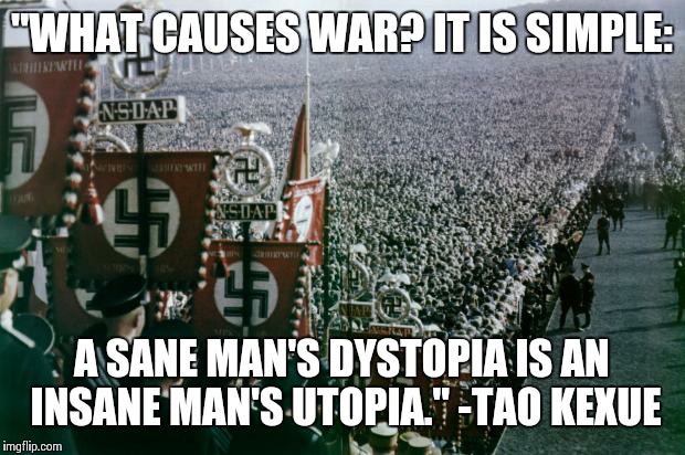 http://www.orange-papers.org/orange-Nazi_Rally-032aaa.jpg | "WHAT CAUSES WAR? IT IS SIMPLE:; A SANE MAN'S DYSTOPIA IS AN INSANE MAN'S UTOPIA." -TAO KEXUE | image tagged in http//wwworange-papersorg/orange-nazi_rally-032aaajpg | made w/ Imgflip meme maker