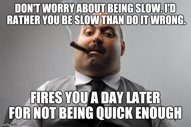 Scumbag Boss | DON'T WORRY ABOUT BEING SLOW. I'D RATHER YOU BE SLOW THAN DO IT WRONG. FIRES YOU A DAY LATER FOR NOT BEING QUICK ENOUGH | image tagged in memes,scumbag boss,AdviceAnimals | made w/ Imgflip meme maker