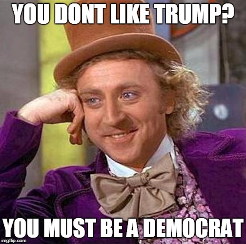 Creepy Condescending Wonka Meme | YOU DONT LIKE TRUMP? YOU MUST BE A DEMOCRAT | image tagged in memes,creepy condescending wonka | made w/ Imgflip meme maker