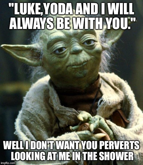 Star Wars Yoda Meme | "LUKE,YODA AND I WILL ALWAYS BE WITH YOU."; WELL I DON'T WANT YOU PERVERTS LOOKING AT ME IN THE SHOWER | image tagged in memes,star wars yoda | made w/ Imgflip meme maker