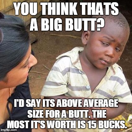 Third World Skeptical Kid Meme | YOU THINK THATS A BIG BUTT? I'D SAY ITS ABOVE AVERAGE SIZE FOR A BUTT. THE MOST IT'S WORTH IS 15 BUCKS. | image tagged in memes,third world skeptical kid | made w/ Imgflip meme maker