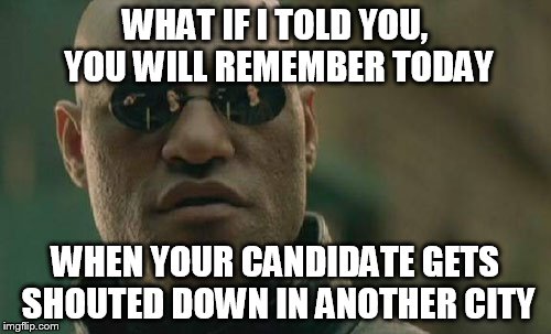 Matrix Morpheus Meme | WHAT IF I TOLD YOU, YOU WILL REMEMBER TODAY WHEN YOUR CANDIDATE GETS SHOUTED DOWN IN ANOTHER CITY | image tagged in memes,matrix morpheus | made w/ Imgflip meme maker