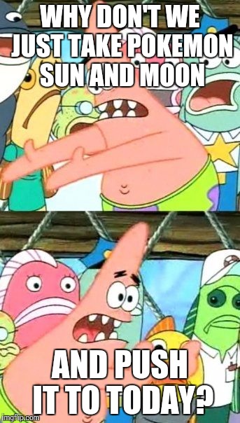 Put It Somewhere Else Patrick | WHY DON'T WE JUST TAKE POKEMON SUN AND MOON; AND PUSH IT TO TODAY? | image tagged in memes,put it somewhere else patrick | made w/ Imgflip meme maker